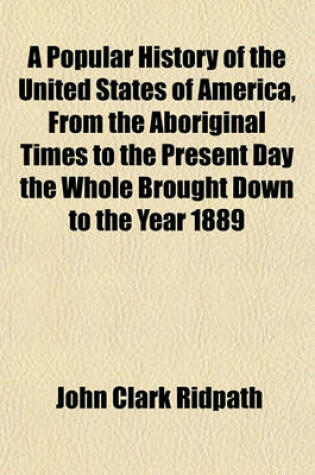 Cover of A Popular History of the United States of America, from the Aboriginal Times to the Present Day the Whole Brought Down to the Year 1889