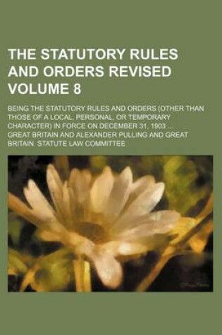 Cover of The Statutory Rules and Orders Revised Volume 8; Being the Statutory Rules and Orders (Other Than Those of a Local, Personal, or Temporary Character) in Force on December 31, 1903 ...