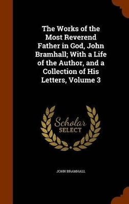 Book cover for The Works of the Most Reverend Father in God, John Bramhall; With a Life of the Author, and a Collection of His Letters, Volume 3