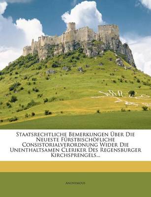 Book cover for Staatsrechtliche Bemerkungen UEber Die Neueste Furstbischoefliche Consistorialverordnung Wider Die Unenthaltsamen Cleriker Des Regensburger Kirchsprengels...