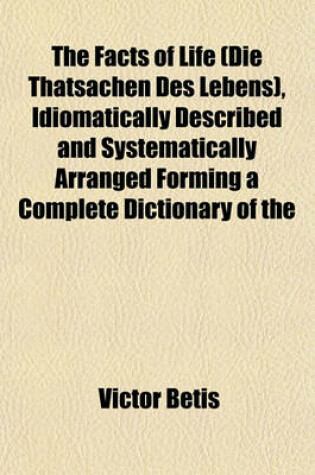 Cover of The Facts of Life (Die Thatsachen Des Lebens), Idiomatically Described and Systematically Arranged Forming a Complete Dictionary of the