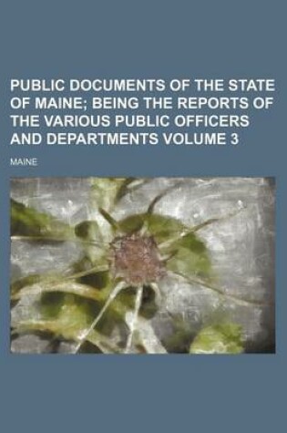 Cover of Public Documents of the State of Maine Volume 3; Being the Reports of the Various Public Officers and Departments