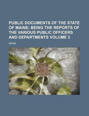 Book cover for Public Documents of the State of Maine Volume 3; Being the Reports of the Various Public Officers and Departments