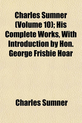 Book cover for Charles Sumner (Volume 10); His Complete Works, with Introduction by Hon. George Frisbie Hoar