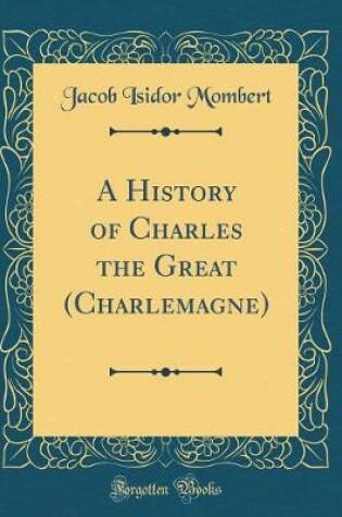 Cover of A History of Charles the Great (Charlemagne) (Classic Reprint)