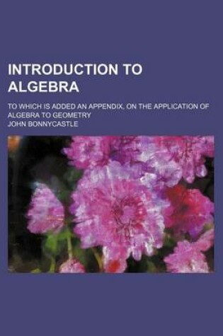 Cover of Introduction to Algebra; To Which Is Added an Appendix, on the Application of Algebra to Geometry