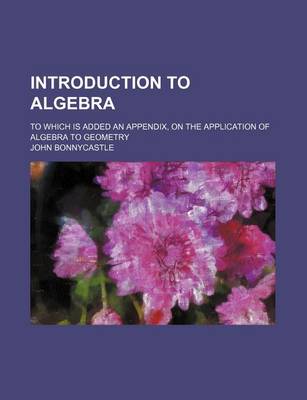 Book cover for Introduction to Algebra; To Which Is Added an Appendix, on the Application of Algebra to Geometry