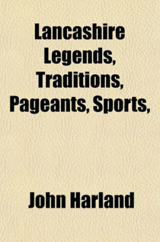 Cover of Lancashire Legends, Traditions, Pageants, Sports,