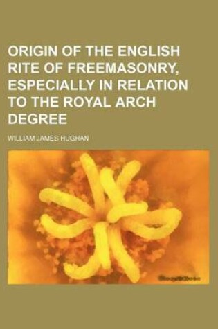 Cover of Origin of the English Rite of Freemasonry, Especially in Relation to the Royal Arch Degree