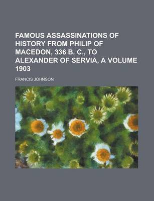 Book cover for Famous Assassinations of History from Philip of Macedon, 336 B. C., to Alexander of Servia, a Volume 1903