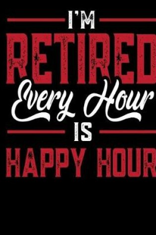 Cover of I'm Retired Every Hour Is Happy Hour