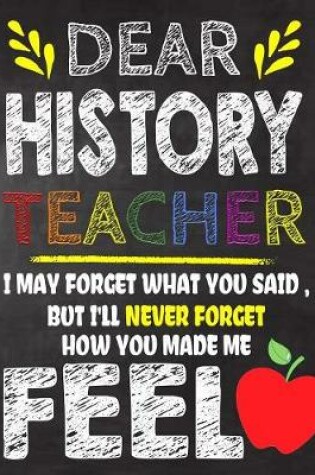 Cover of Dear History Teacher I May Forget What You Said, But I'll Never Forget How You Made Me Fell