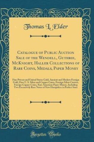 Cover of Catalogue of Public Auction Sale of the Wendell, Guthrie, McKnight, Haller Collections of Rare Coins, Medals, Paper Money: Fine Private and United States Gold, Ancient and Modern Foreign Gold, Fine U. S. Silver and Copper Coins, Foreign Silver Crowns, For