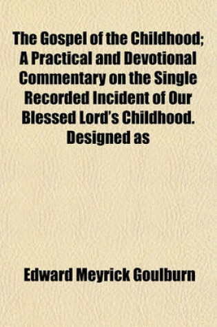 Cover of The Gospel of the Childhood; A Practical and Devotional Commentary on the Single Recorded Incident of Our Blessed Lord's Childhood. Designed as