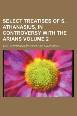 Cover of Select Treatises of S. Athanasius, in Controversy with the Arians Volume 2