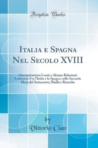 Cover of Italia e Spagna Nel Secolo XVIII: Giovambattista Conti e Alcune Relazioni Letterarie Fra l'Italia e la Spagna nella Seconda Metà del Settecento; Studii e Ricerche (Classic Reprint)