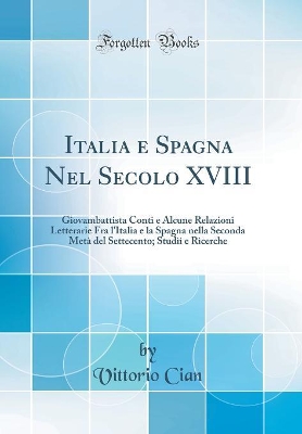 Book cover for Italia e Spagna Nel Secolo XVIII: Giovambattista Conti e Alcune Relazioni Letterarie Fra l'Italia e la Spagna nella Seconda Metà del Settecento; Studii e Ricerche (Classic Reprint)