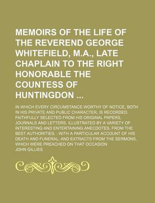 Book cover for Memoirs of the Life of the Reverend George Whitefield, M.A., Late Chaplain to the Right Honorable the Countess of Huntingdon; In Which Every Circumstance Worthy of Notice, Both in His Private and Public Character, Is Recorded. Faithfully Selected from His