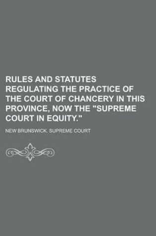 Cover of Rules and Statutes Regulating the Practice of the Court of Chancery in This Province, Now the "Supreme Court in Equity."