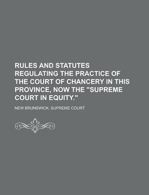 Book cover for Rules and Statutes Regulating the Practice of the Court of Chancery in This Province, Now the "Supreme Court in Equity."