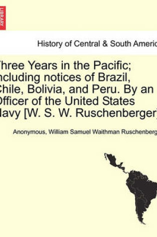 Cover of Three Years in the Pacific; Including Notices of Brazil, Chile, Bolivia, and Peru. by an Officer of the United States Navy [W. S. W. Ruschenberger].