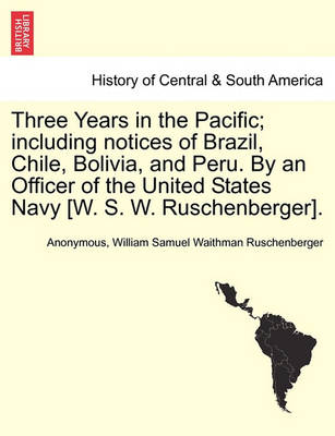 Book cover for Three Years in the Pacific; Including Notices of Brazil, Chile, Bolivia, and Peru. by an Officer of the United States Navy [W. S. W. Ruschenberger].