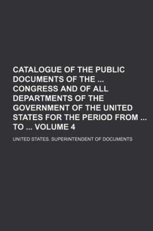 Cover of Catalogue of the Public Documents of the Congress and of All Departments of the Government of the United States for the Period from to Volume 4