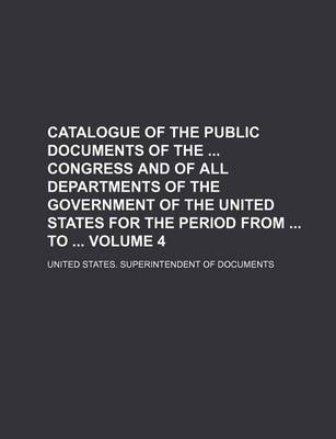 Book cover for Catalogue of the Public Documents of the Congress and of All Departments of the Government of the United States for the Period from to Volume 4