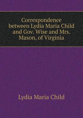 Book cover for Correspondence between Lydia Maria Child and Gov. Wise and Mrs. Mason, of Virginia