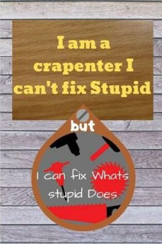 Cover of I am a crapenter I can't fix Stupid but I can fix Whats stupid Does