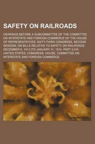 Cover of Safety on Railroads; Hearings Before a Subcommittee of the Committee on Interstate and Foreign Commerce of the House of Representatives, Sixty-Third Congress, Second Session, on Bills Relative to Safety on Railroads. December 6, 1913 [To January 31, 1914.