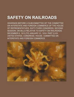 Book cover for Safety on Railroads; Hearings Before a Subcommittee of the Committee on Interstate and Foreign Commerce of the House of Representatives, Sixty-Third Congress, Second Session, on Bills Relative to Safety on Railroads. December 6, 1913 [To January 31, 1914.