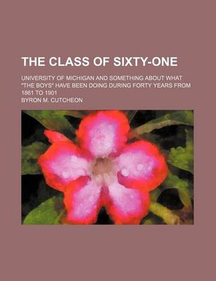 Book cover for The Class of Sixty-One; University of Michigan and Something about What "The Boys" Have Been Doing During Forty Years from 1861 to 1901