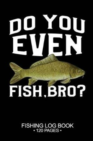 Cover of Do You Even Fish, Bro? Fishing Log Book 120 Pages