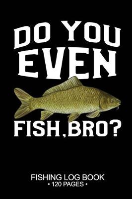 Cover of Do You Even Fish, Bro? Fishing Log Book 120 Pages