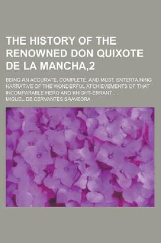 Cover of The History of the Renowned Don Quixote de La Mancha,2; Being an Accurate, Complete, and Most Entertaining Narrative of the Wonderful Atchievements of That Incomparable Hero and Knight-Errant ...