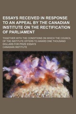 Cover of Essays Received in Response to an Appeal by the Canadian Institute on the Rectification of Parliament; Together with the Conditions on Which the Council of the Institute Offers to Award One Thousand Dollars for Prize Essays