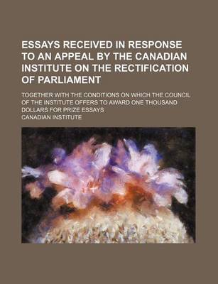 Book cover for Essays Received in Response to an Appeal by the Canadian Institute on the Rectification of Parliament; Together with the Conditions on Which the Council of the Institute Offers to Award One Thousand Dollars for Prize Essays