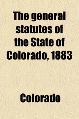 Book cover for The General Statutes of the State of Colorado, 1883; To Which Are Prefixed the Declaration of Independence, the Constitution of the United States, the Enabling ACT, the Constitution of the State of Colorado, the Ordinances of the Convention Which Framed the Co