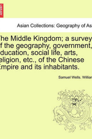 Cover of The Middle Kingdom; a survey of the geography, government, education, social life, arts, religion, etc., of the Chinese Empire and its inhabitants.