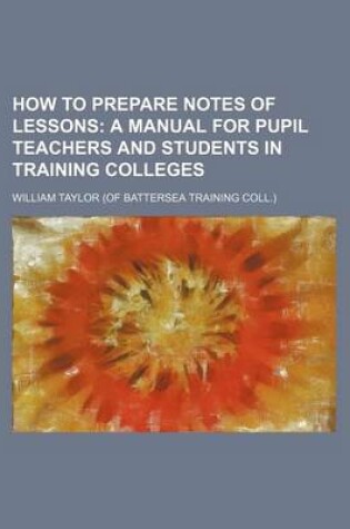 Cover of How to Prepare Notes of Lessons; A Manual for Pupil Teachers and Students in Training Colleges