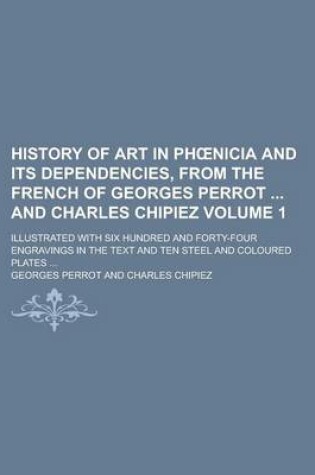 Cover of History of Art in PH Nicia and Its Dependencies, from the French of Georges Perrot and Charles Chipiez; Illustrated with Six Hundred and Forty-Four Engravings in the Text and Ten Steel and Coloured Plates ... Volume 1