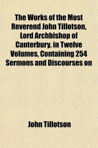 Cover of The Works of the Most Reverend John Tillotson, Lord Archbishop of Canterbury. in Twelve Volumes, Containing 254 Sermons and Discourses on