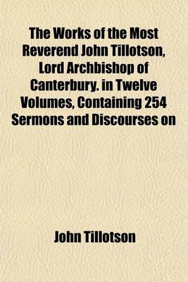 Book cover for The Works of the Most Reverend John Tillotson, Lord Archbishop of Canterbury. in Twelve Volumes, Containing 254 Sermons and Discourses on