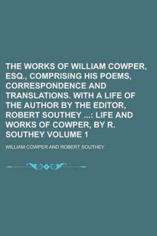 Cover of The Works of William Cowper, Esq., Comprising His Poems, Correspondence and Translations. with a Life of the Author by the Editor, Robert Southey Volume 1
