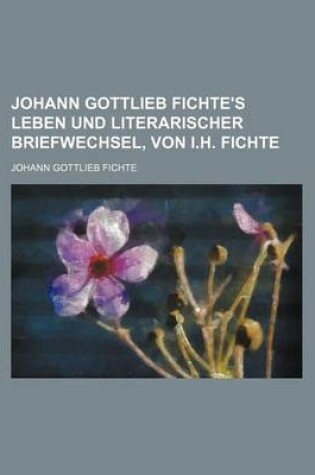 Cover of Johann Gottlieb Fichte's Leben Und Literarischer Briefwechsel, Von I.H. Fichte