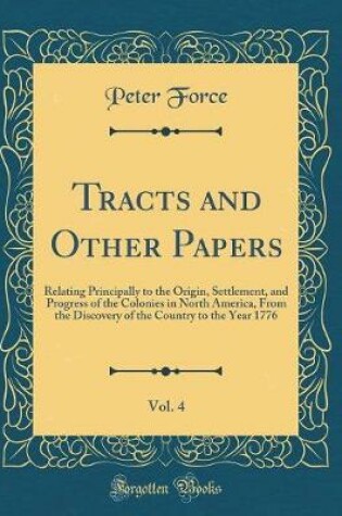 Cover of Tracts and Other Papers, Vol. 4: Relating Principally to the Origin, Settlement, and Progress of the Colonies in North America, From the Discovery of the Country to the Year 1776 (Classic Reprint)