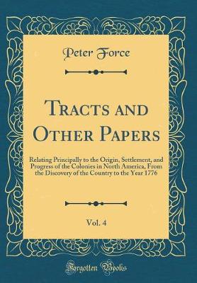 Book cover for Tracts and Other Papers, Vol. 4: Relating Principally to the Origin, Settlement, and Progress of the Colonies in North America, From the Discovery of the Country to the Year 1776 (Classic Reprint)