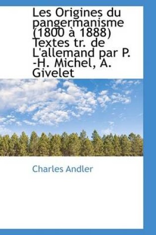 Cover of Les Origines Du Pangermanisme (1800 1888) Textes Tr. de L'Allemand Par P. -H. Michel, A. Givelet