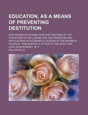 Book cover for Education, as a Means of Preventing Destitution; With Exemplifications from the Teaching of the Conditions of Well-Being and the Principles and Applications of Economical Science at the Birkbeck Schools Prefaced by a Letter to the Right